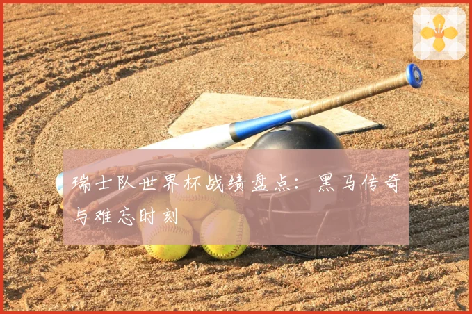 瑞士队世界杯战绩盘点：黑马传奇与难忘时刻