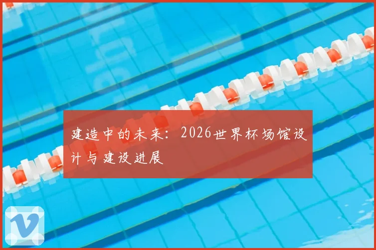 建造中的未来：2026世界杯场馆设计与建设进展