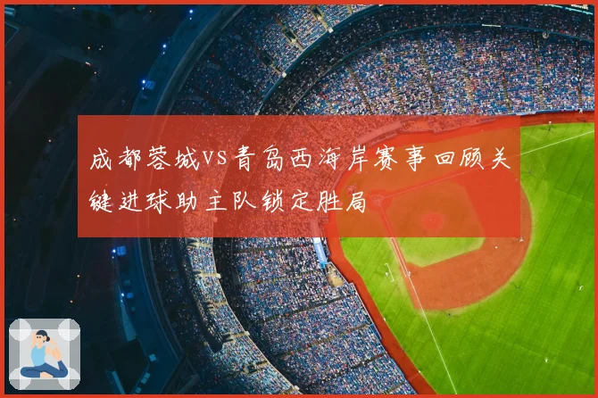 成都蓉城vs青岛西海岸赛事回顾关键进球助主队锁定胜局