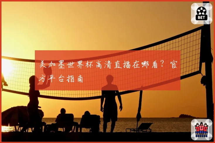美加墨世界杯高清直播在哪看？官方平台指南
