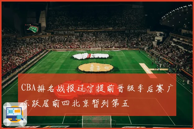 CBA排名战报辽宁提前晋级季后赛广东跃居前四北京暂列第五