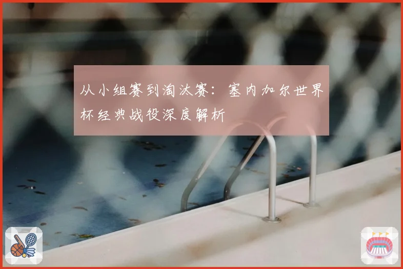 从小组赛到淘汰赛：塞内加尔世界杯经典战役深度解析