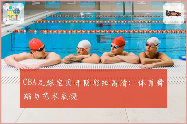 CBA足球宝贝开阴彩绘高清：体育舞蹈与艺术表现