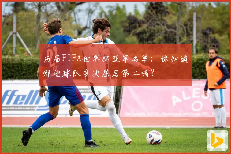 历届FIFA世界杯亚军名单：你知道哪些球队多次屈居第二吗？