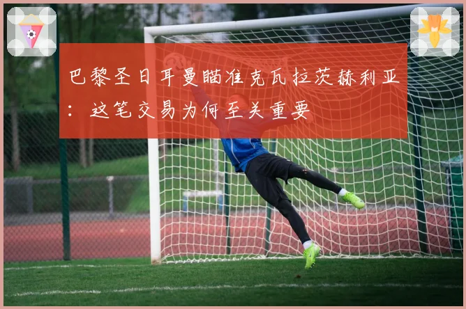 巴黎圣日耳曼瞄准克瓦拉茨赫利亚：这笔交易为何至关重要