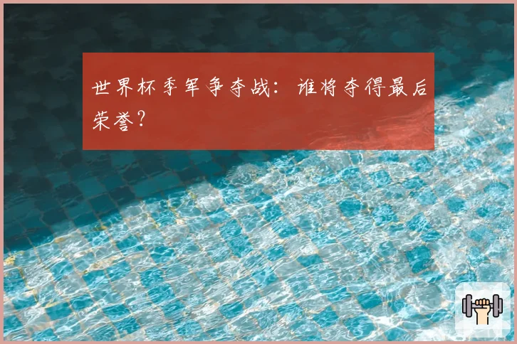 世界杯季军争夺战：谁将夺得最后荣誉？