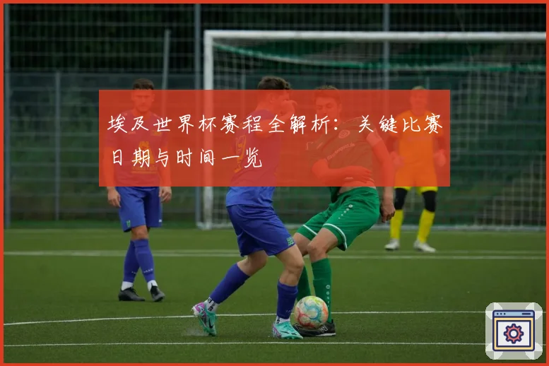 埃及世界杯赛程全解析：关键比赛日期与时间一览