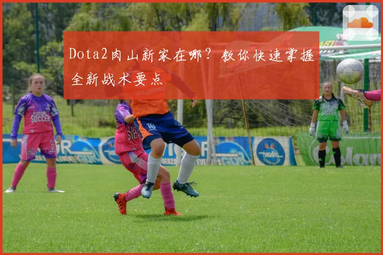 Dota2肉山新家在哪？教你快速掌握全新战术要点