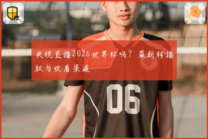 央视直播2026世界杯吗？最新转播权与收看渠道