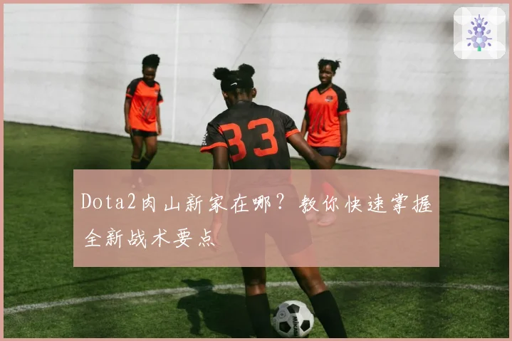 Dota2肉山新家在哪？教你快速掌握全新战术要点