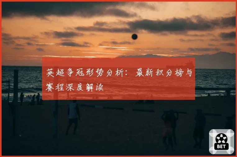 英超争冠形势分析：最新积分榜与赛程深度解读