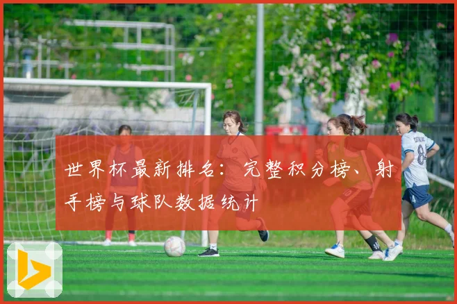 世界杯最新排名：完整积分榜、射手榜与球队数据统计