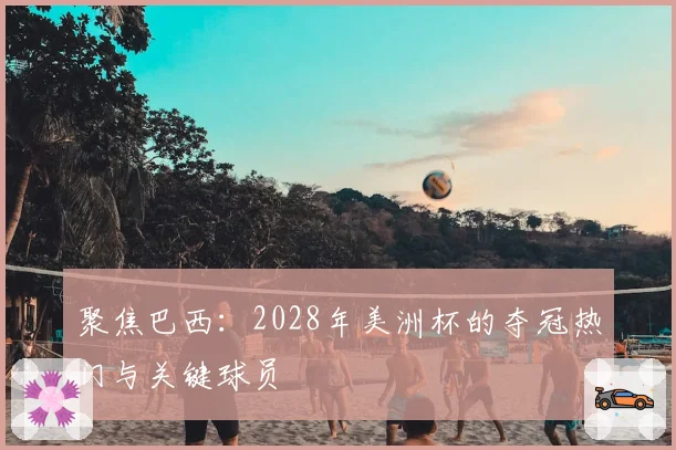 聚焦巴西：2028年美洲杯的夺冠热门与关键球员