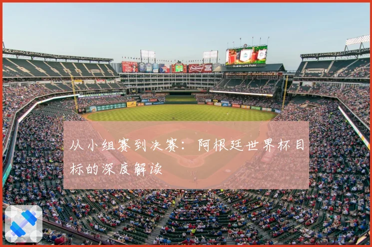 从小组赛到决赛：阿根廷世界杯目标的深度解读
