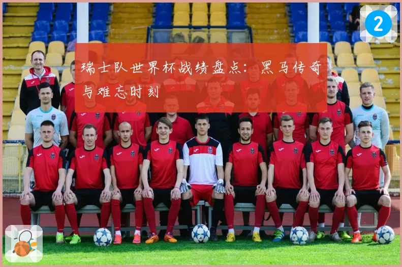 瑞士队世界杯战绩盘点：黑马传奇与难忘时刻