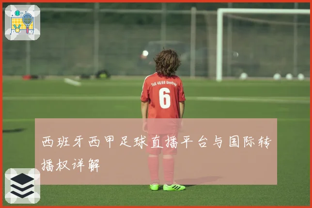 西班牙西甲足球直播平台与国际转播权详解