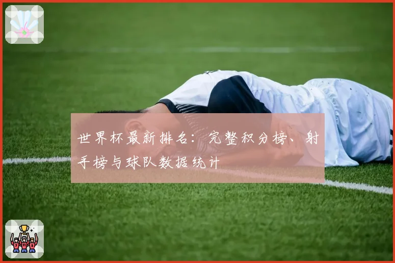世界杯最新排名：完整积分榜、射手榜与球队数据统计