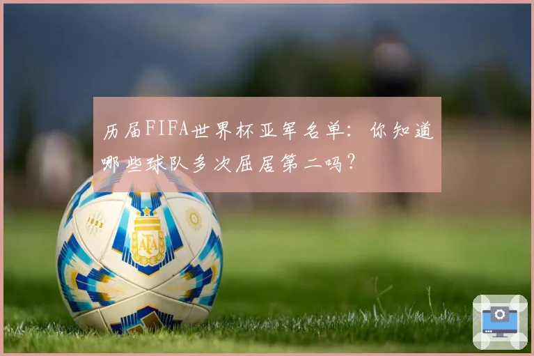 历届FIFA世界杯亚军名单：你知道哪些球队多次屈居第二吗？