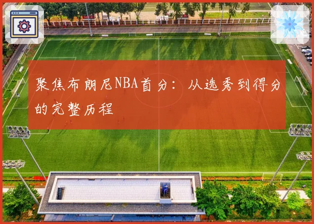 聚焦布朗尼NBA首分：从选秀到得分的完整历程