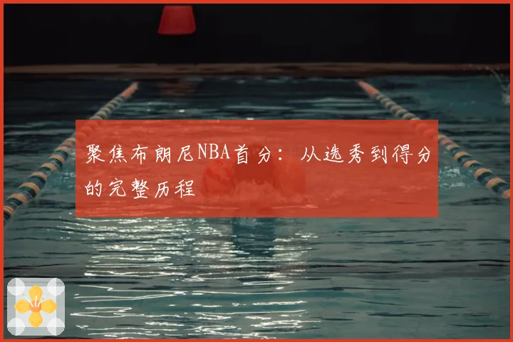 聚焦布朗尼NBA首分：从选秀到得分的完整历程