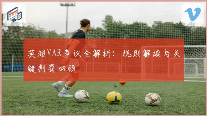 英超VAR争议全解析：规则解读与关键判罚回顾