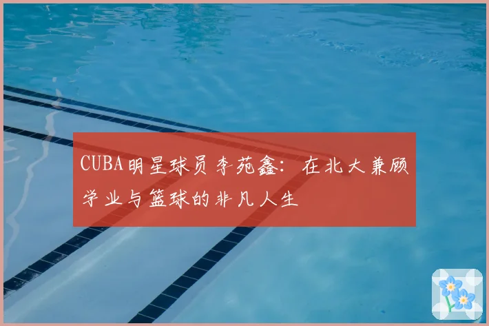 CUBA明星球员李苑鑫：在北大兼顾学业与篮球的非凡人生