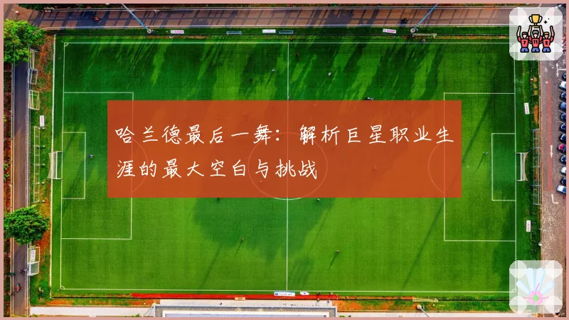 哈兰德最后一舞：解析巨星职业生涯的最大空白与挑战