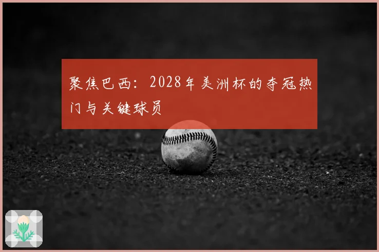 聚焦巴西：2028年美洲杯的夺冠热门与关键球员