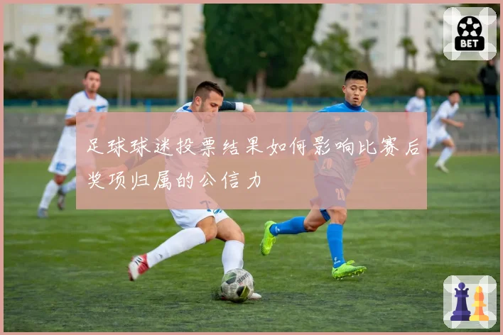 足球球迷投票结果如何影响比赛后奖项归属的公信力