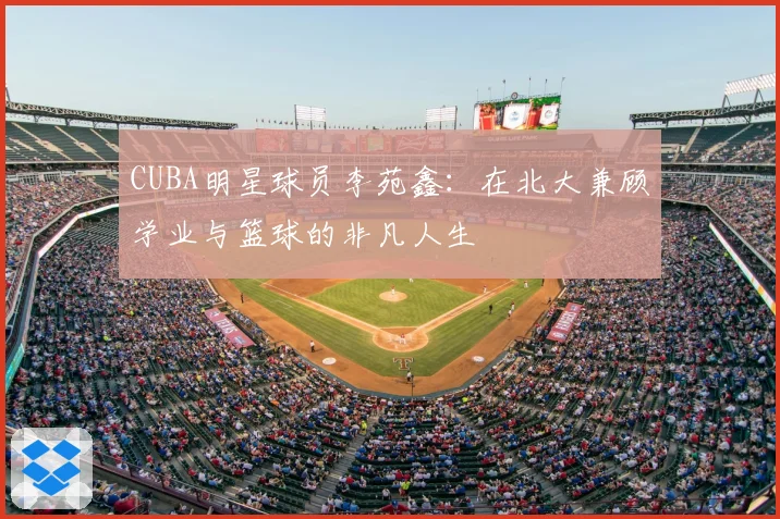 CUBA明星球员李苑鑫：在北大兼顾学业与篮球的非凡人生